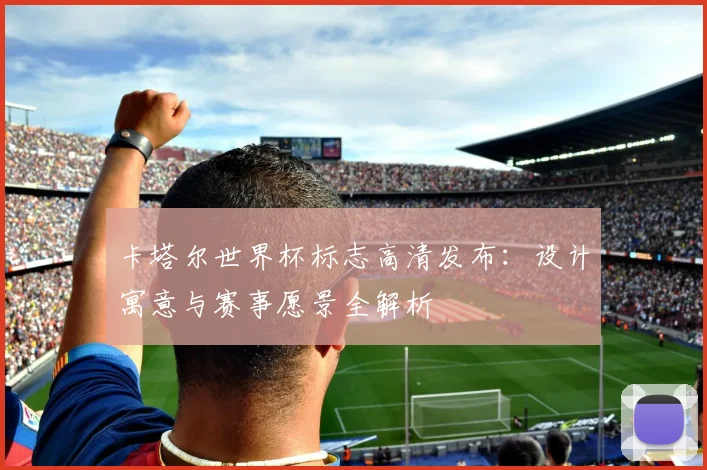 卡塔尔世界杯标志高清发布：设计寓意与赛事愿景全解析
