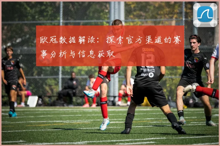 欧冠数据解读：探索官方渠道的赛事分析与信息获取