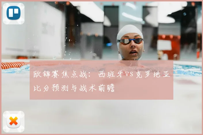 欧锦赛焦点战：西班牙vs克罗地亚比分预测与战术前瞻