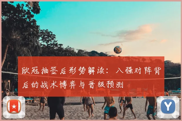 欧冠抽签后形势解读：八强对阵背后的战术博弈与晋级预测