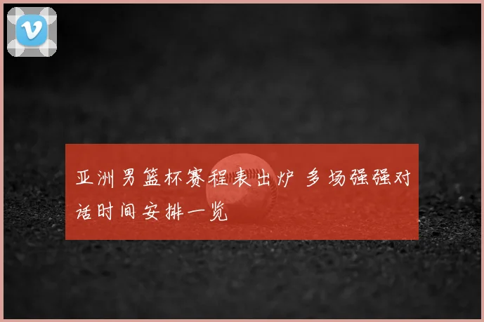 亚洲男篮杯赛程表出炉 多场强强对话时间安排一览