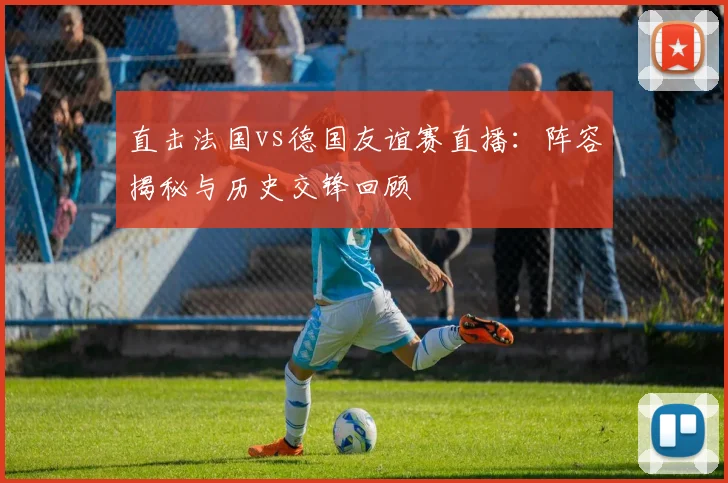 直击法国vs德国友谊赛直播：阵容揭秘与历史交锋回顾