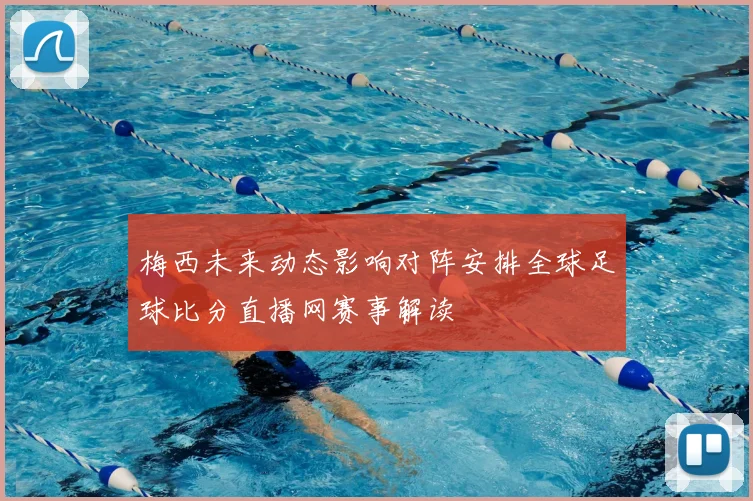 梅西未来动态影响对阵安排全球足球比分直播网赛事解读