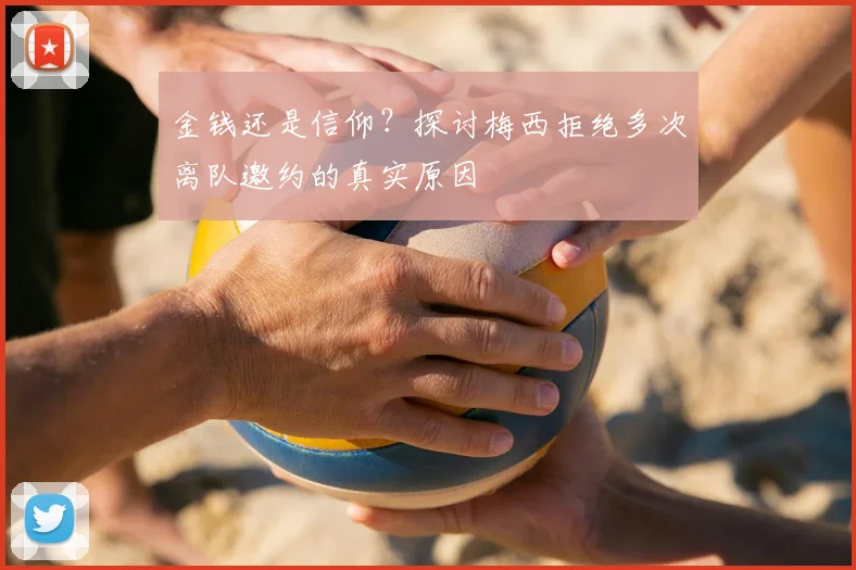 金钱还是信仰？探讨梅西拒绝多次离队邀约的真实原因