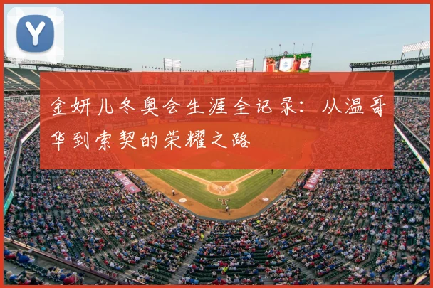 金妍儿冬奥会生涯全记录：从温哥华到索契的荣耀之路