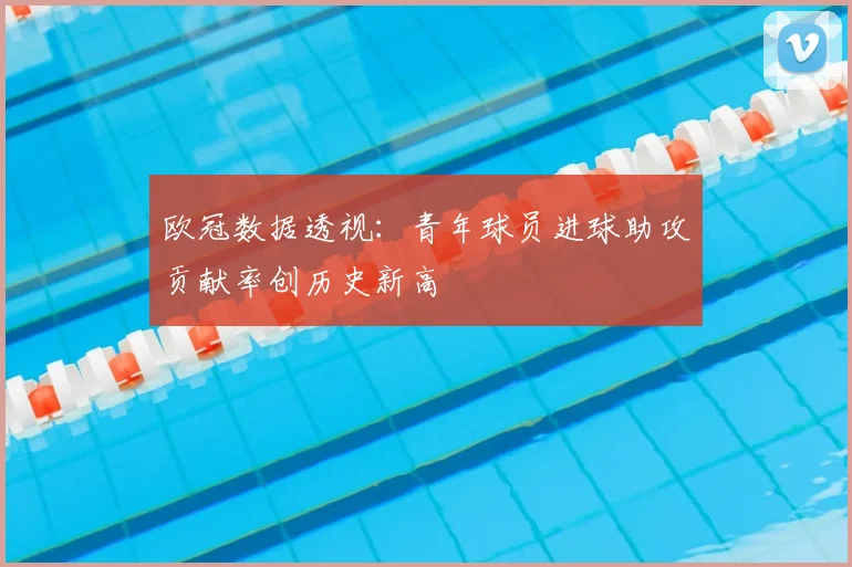 欧冠数据透视：青年球员进球助攻贡献率创历史新高