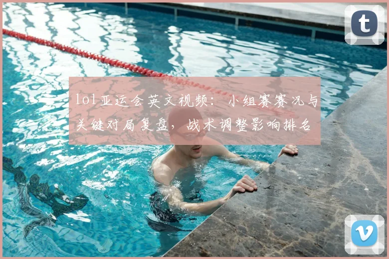 lol亚运会英文视频：小组赛赛况与关键对局复盘，战术调整影响排名