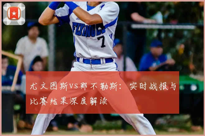 尤文图斯vs那不勒斯：实时战报与比赛结果深度解读