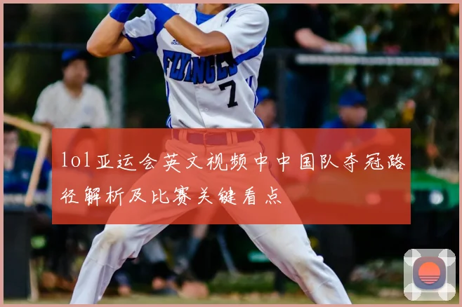 lol亚运会英文视频中中国队夺冠路径解析及比赛关键看点