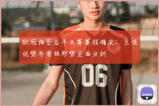 欧冠抽签后半决赛赛程确定：主场优势与晋级形势全面分析