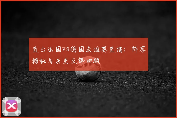 直击法国vs德国友谊赛直播：阵容揭秘与历史交锋回顾