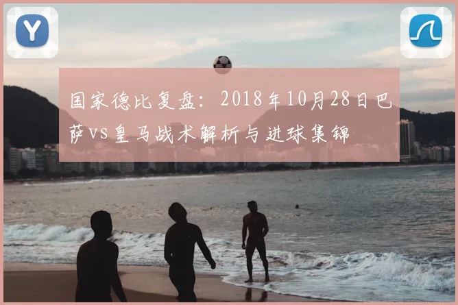 国家德比复盘：2018年10月28日巴萨vs皇马战术解析与进球集锦