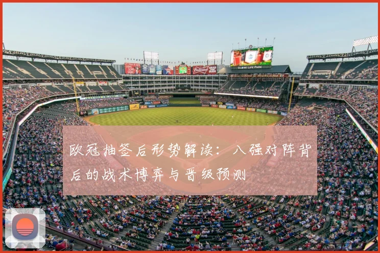 欧冠抽签后形势解读：八强对阵背后的战术博弈与晋级预测