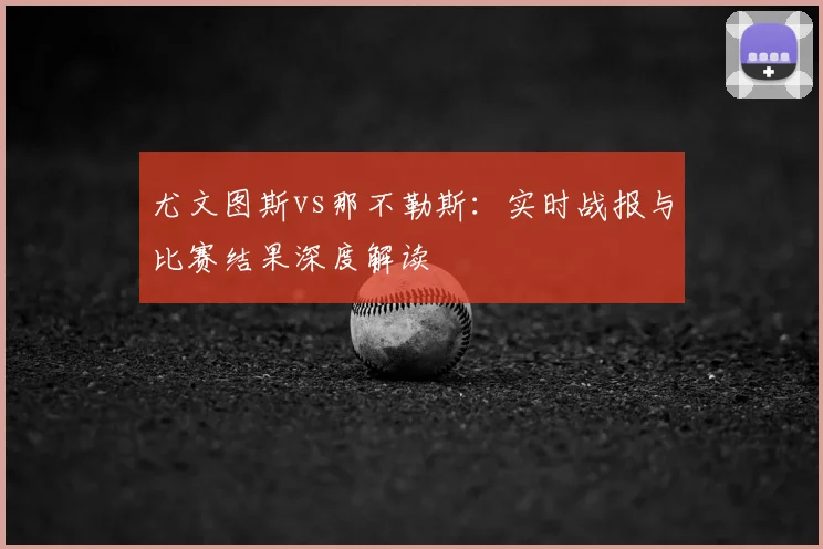 尤文图斯vs那不勒斯：实时战报与比赛结果深度解读