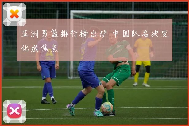 亚洲男篮排行榜出炉 中国队名次变化成焦点