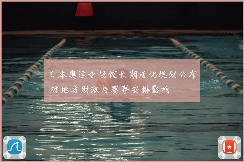 日本奥运会场馆长期活化规划公布 对地方财政与赛事安排影响
